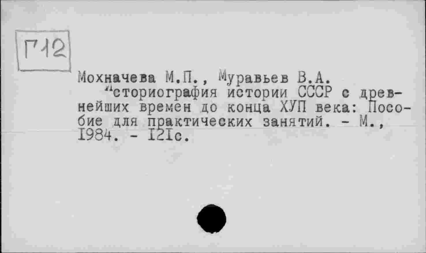 ﻿Г42
' Мохначева М.П., Муравьев В.А.
“с тор ио графин истории СССР с древнейших времен до конца ХУП века: Пособие для практических занятий. - М., 1984. - 121с.